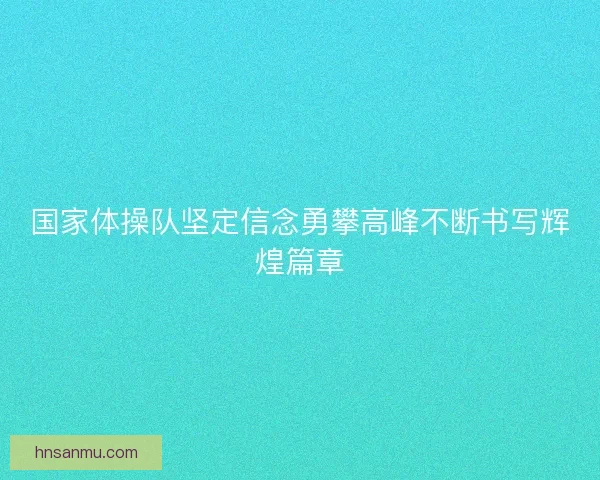 国家体操队坚定信念勇攀高峰不断书写辉煌篇章