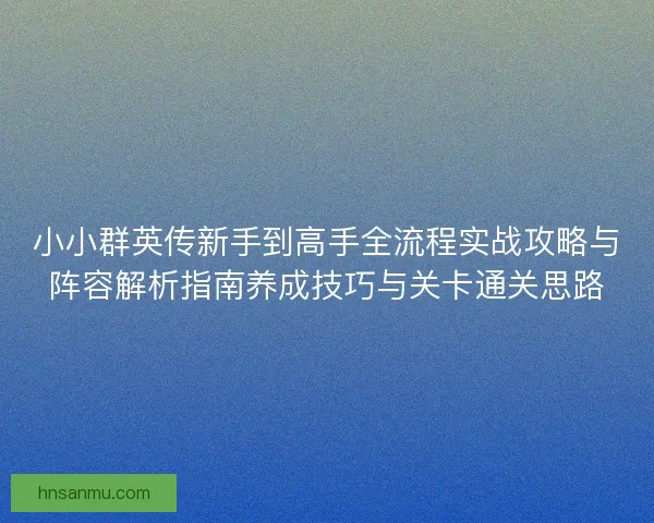 小小群英传新手到高手全流程实战攻略与阵容解析指南养成技巧与关卡通关思路