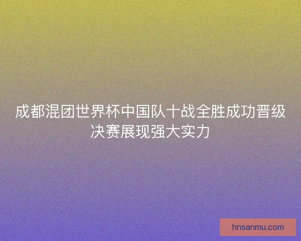 成都混团世界杯中国队十战全胜成功晋级决赛展现强大实力